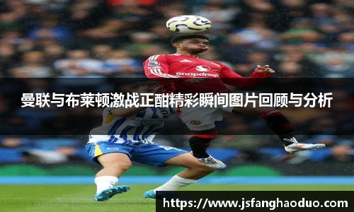 曼联与布莱顿激战正酣精彩瞬间图片回顾与分析